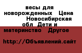 весы для новорожденных › Цена ­ 2 200 - Новосибирская обл. Дети и материнство » Другое   